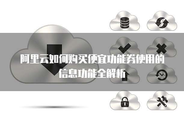 阿里云如何购买便宜功能券使用的信息功能全解析