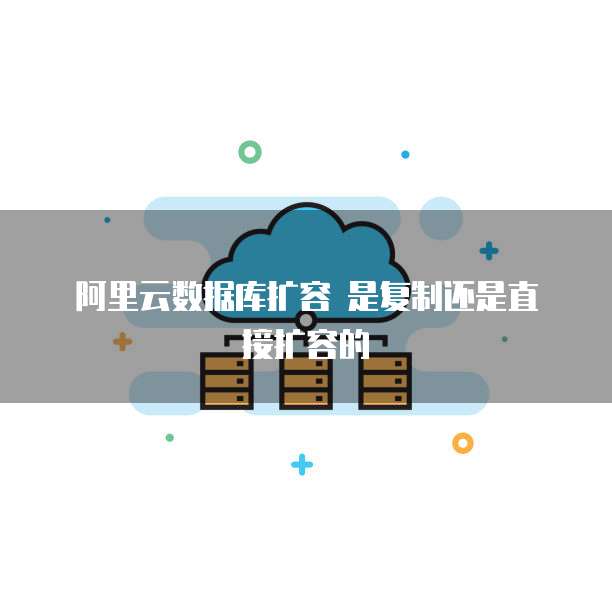 阿里云数据库扩容 是复制还是直接扩容的