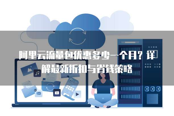阿里云流量包优惠多少一个月?详解最新折扣与省钱策略