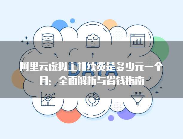 阿里云虚拟主机续费是多少元一个月:全面解析与省钱指南