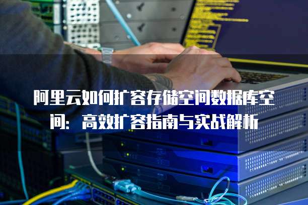 阿里云如何扩容存储空间数据库空间:高效扩容指南与实战解析