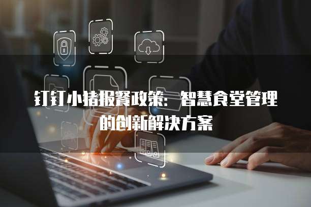 钉钉小猪报餐政策：智慧食堂管理的创新解决方案