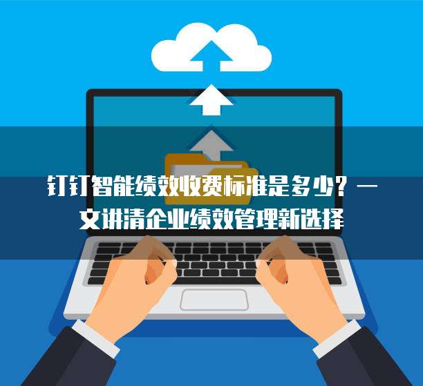 钉钉智能绩效收费标准是多少？一文讲清企业绩效管理新选择