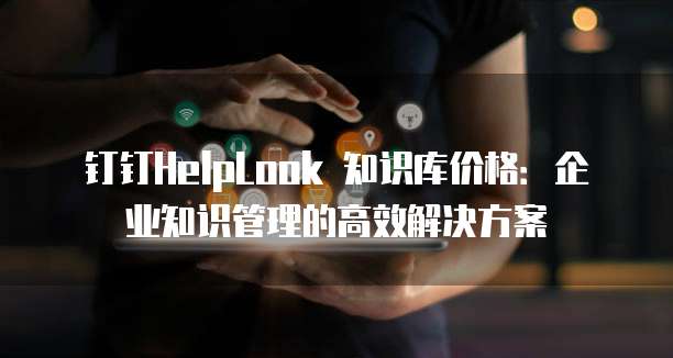 钉钉HelpLook 知识库价格：企业知识管理的高效解决方案