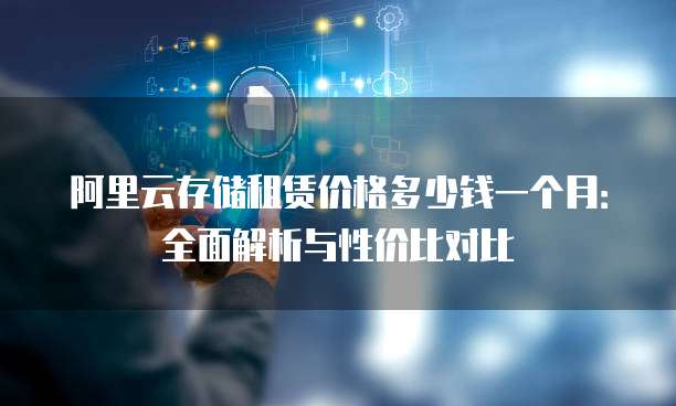 阿里云存储租赁价格多少钱一个月:全面解析与性价比对比