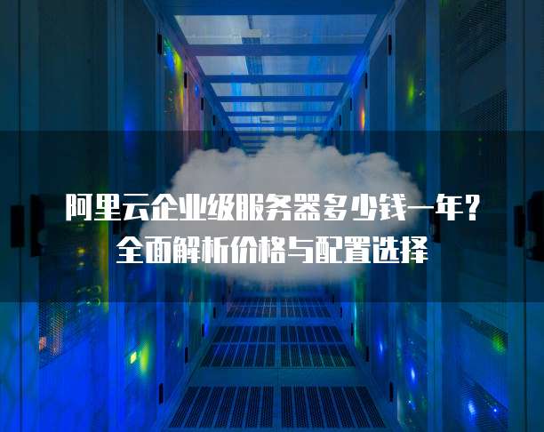 阿里云企业级服务器多少钱一年?全面解析价格与配置选择