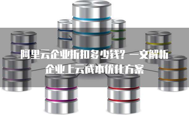 阿里云企业折扣多少钱?一文解析企业上云成本优化方案