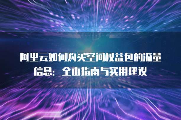 阿里云如何购买空间权益包的流量信息:全面指南与实用建议