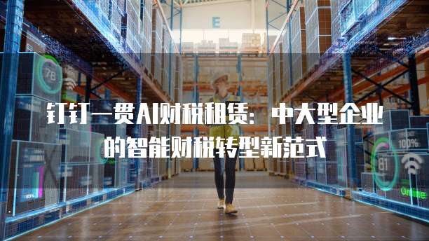 钉钉一贯AI财税租赁:中大型企业的智能财税转型新范式