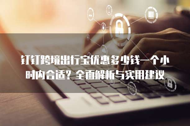 钉钉跨境出行宝优惠多少钱一个小时内合适?全面解析与实用建议