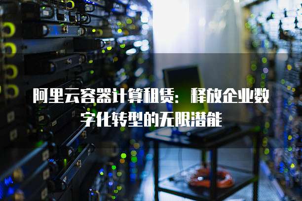 阿里云容器计算租赁:释放企业数字化转型的无限潜能