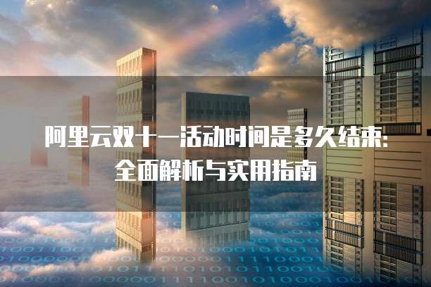 阿里云双十一活动时间是多久结束:全面解析与实用指南