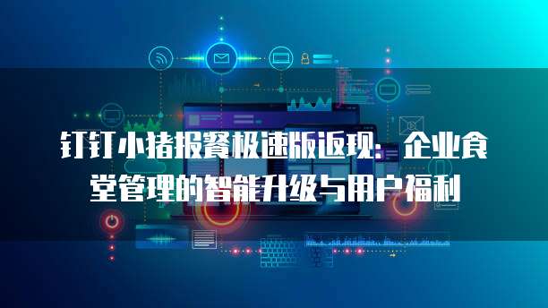 钉钉小猪报餐极速版返现：企业食堂管理的智能升级与用户福利