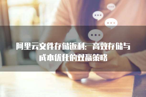 阿里云文件存储返利:高效存储与成本优化的双赢策略