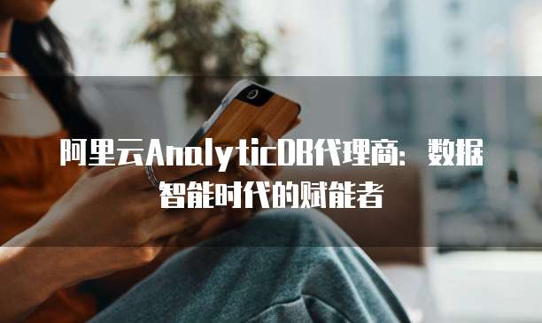 阿里云AnalyticDB代理商：数据智能时代的赋能者