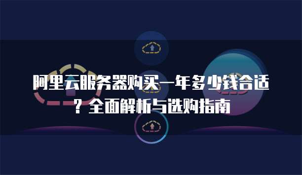 阿里云服务器购买一年多少钱合适?全面解析与选购指南