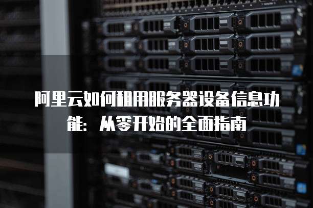 阿里云如何租用服务器设备信息功能:从零开始的全面指南
