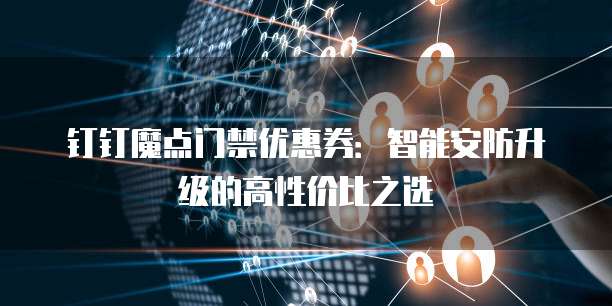 钉钉魔点门禁优惠券:智能安防升级的高性价比之选