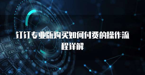 钉钉专业版购买如何付费的操作流程详解