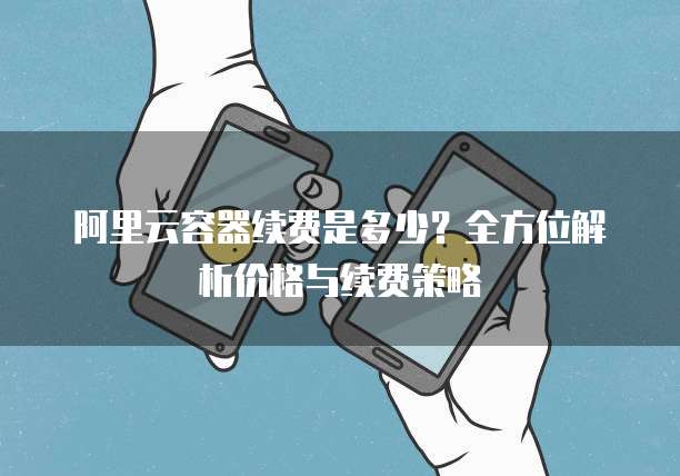阿里云容器续费是多少?全方位解析价格与续费策略