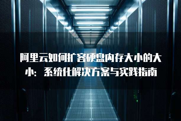 阿里云如何扩容硬盘内存大小的大小:系统化解决方案与实践指南