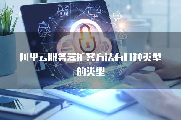 阿里云服务器扩容方法有几种类型的类型