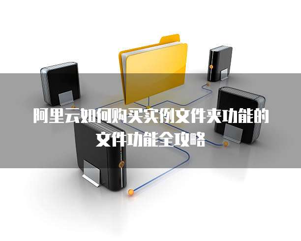 阿里云如何购买实例文件夹功能的文件功能全攻略