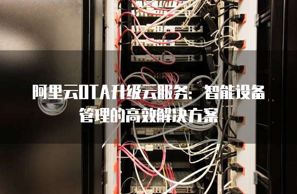 阿里云OTA升级云服务：智能设备管理的高效解决方案
