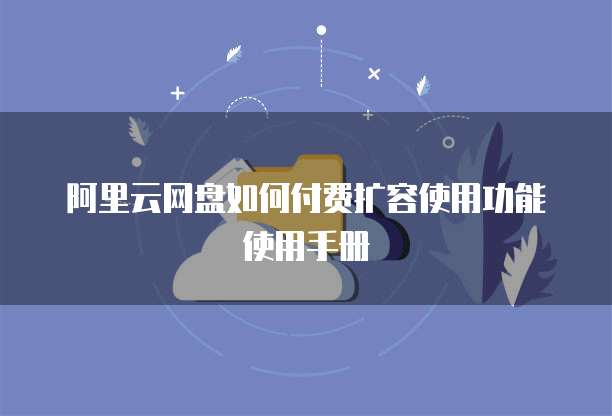 阿里云网盘如何付费扩容使用功能使用手册