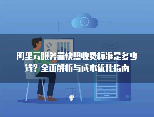 阿里云服务器快照收费标准是多少钱?全面解析与成本优化指南