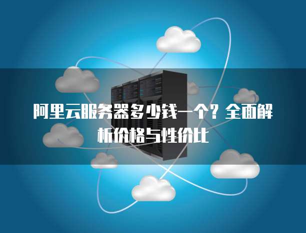 阿里云服务器多少钱一个?全面解析价格与性价比