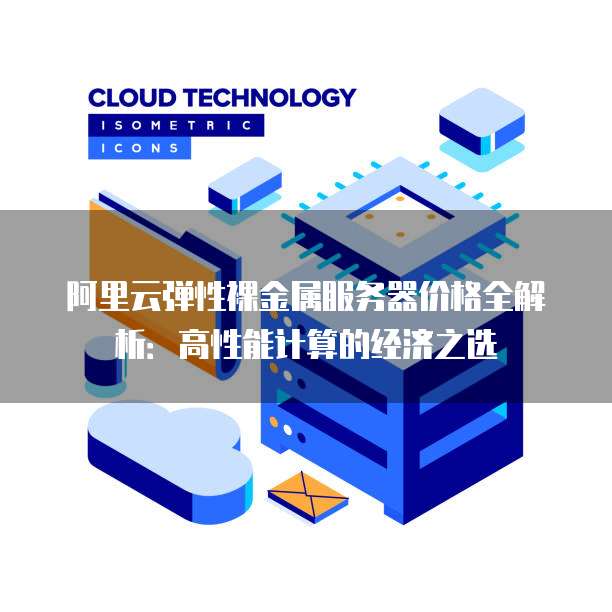 阿里云弹性裸金属服务器价格全解析:高性能计算的经济之选