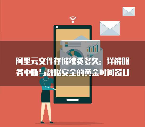 阿里云文件存储续费多久：详解服务中断与数据安全的黄金时间窗口