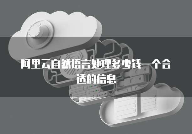 阿里云自然语言处理多少钱一个合适的信息