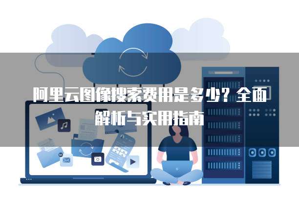 阿里云图像搜索费用是多少?全面解析与实用指南