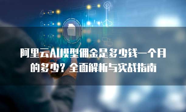 阿里云AI模型佣金是多少钱一个月的多少?全面解析与实战指南