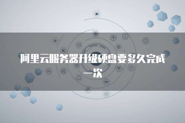 阿里云服务器升级硬盘要多久完成一次