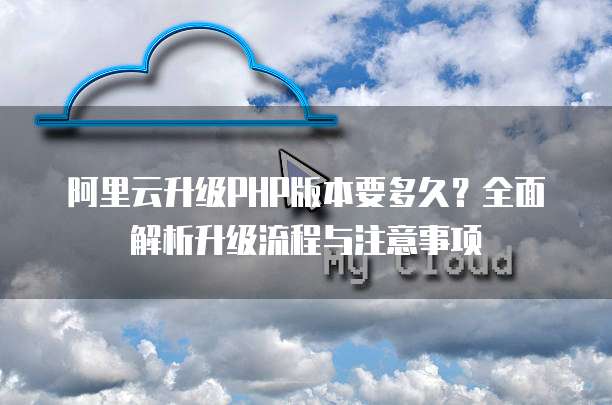 阿里云升级PHP版本要多久?全面解析升级流程与注意事项