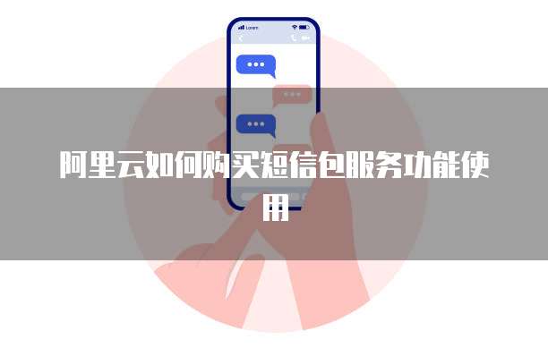 阿里云如何购买短信包服务功能使用
