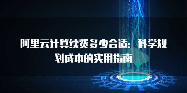 阿里云计算续费多少合适:科学规划成本的实用指南