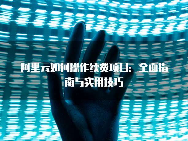 阿里云如何操作续费项目:全面指南与实用技巧