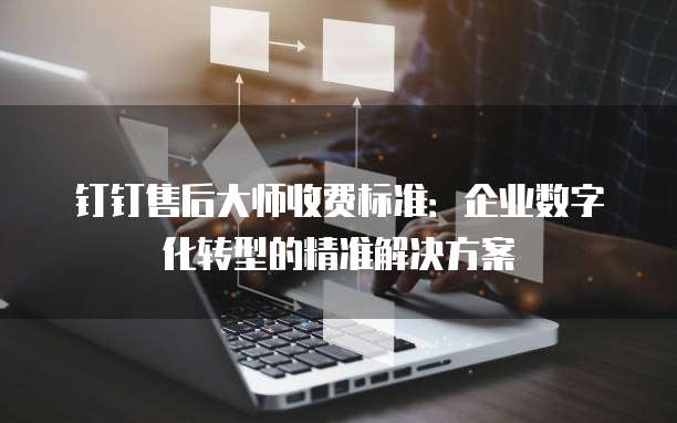 钉钉售后大师收费标准:企业数字化转型的精准解决方案