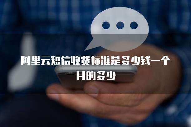 阿里云短信收费标准是多少钱一个月的多少