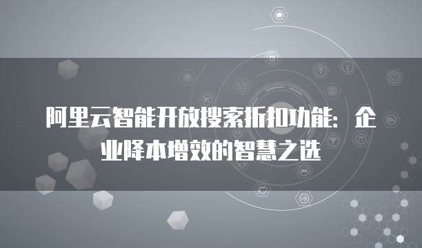 阿里云智能开放搜索折扣功能:企业降本增效的智慧之选