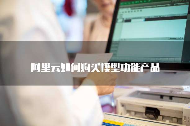 阿里云如何购买模型功能产品