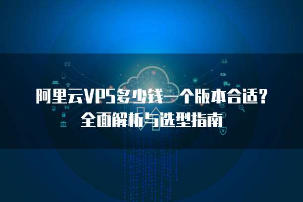 阿里云VPS多少钱一个版本合适?全面解析与选型指南
