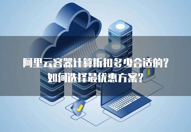 阿里云容器计算折扣多少合适的？如何选择最优惠方案？