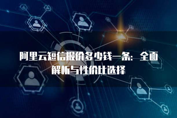 阿里云短信报价多少钱一条:全面解析与性价比选择
