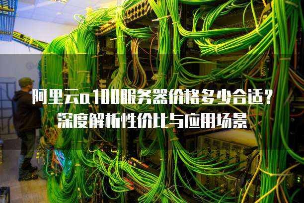 阿里云a100服务器价格多少合适?深度解析性价比与应用场景