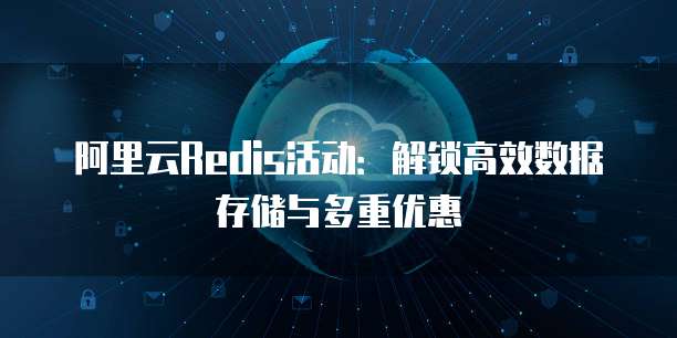 阿里云Redis活动：解锁高效数据存储与多重优惠